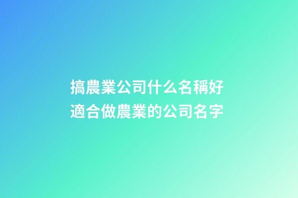 搞農業公司什么名稱好 適合做農業的公司名字-第1張-公司起名-玄機派